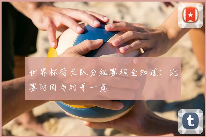 世界杯荷兰队分组赛程全知道:比赛时间与对手一览