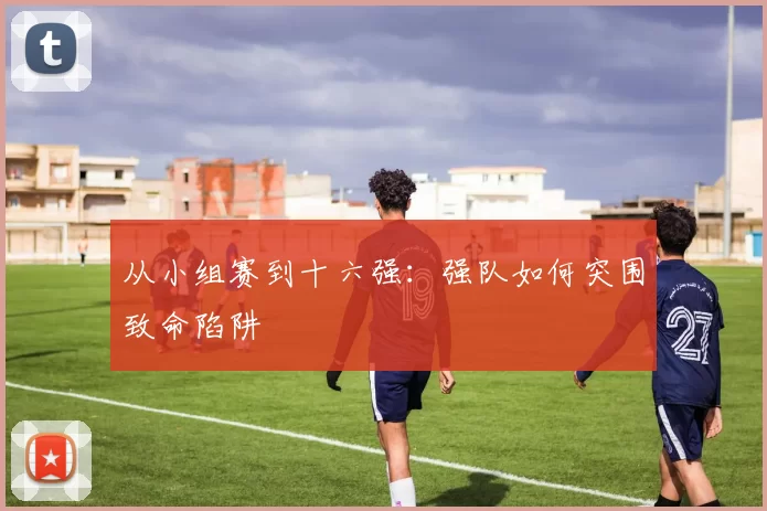 从小组赛到十六强：强队如何突围致命陷阱