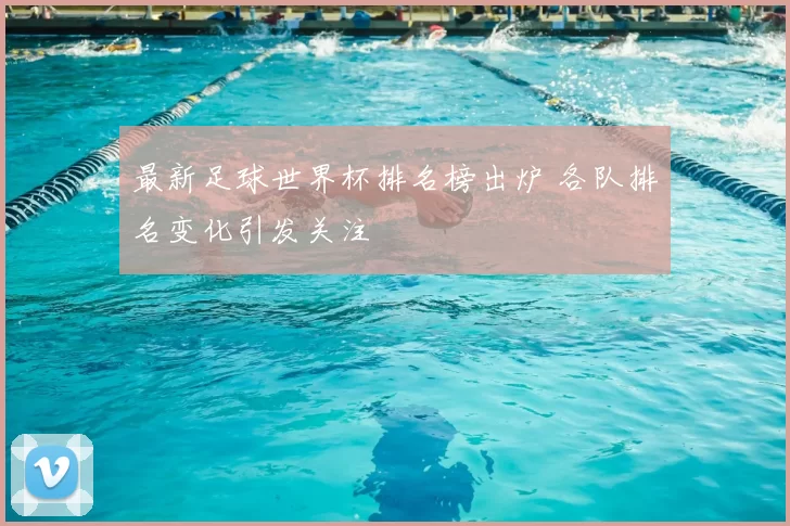最新足球世界杯排名榜出炉 各队排名变化引发关注