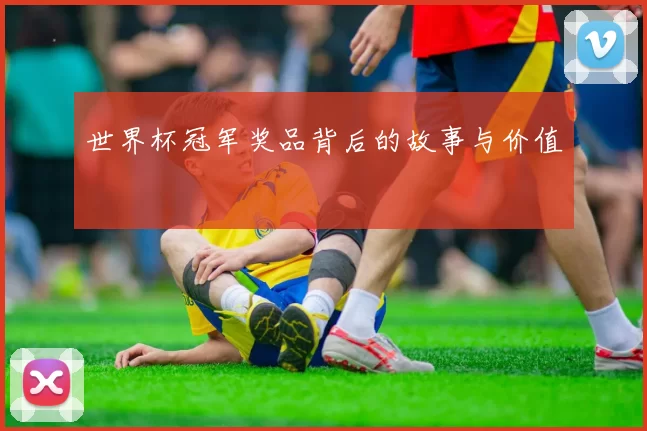世界杯冠军奖品背后的故事与价值