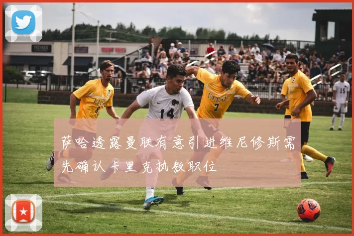 萨哈透露曼联有意引进维尼修斯需先确认卡里克执教职位