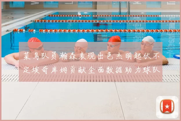 菜鸟队员瀚森表现出色杰明起伏不定埃奇库姆贡献全面数据助力球队