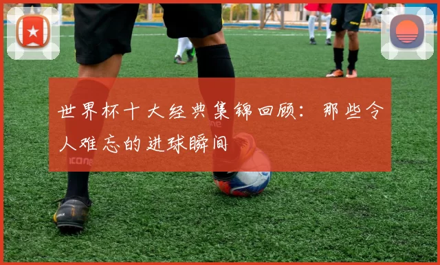 世界杯十大经典集锦回顾：那些令人难忘的进球瞬间