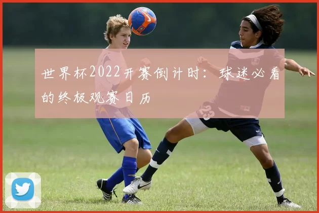 世界杯2022开赛倒计时:球迷必看的终极观赛日历