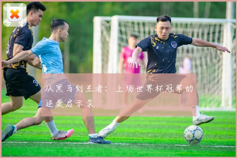 从黑马到王者：上场世界杯冠军的逆袭启示录