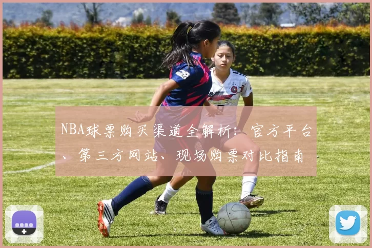 NBA球票购买渠道全解析:官方平台、第三方网站、现场购票对比指南