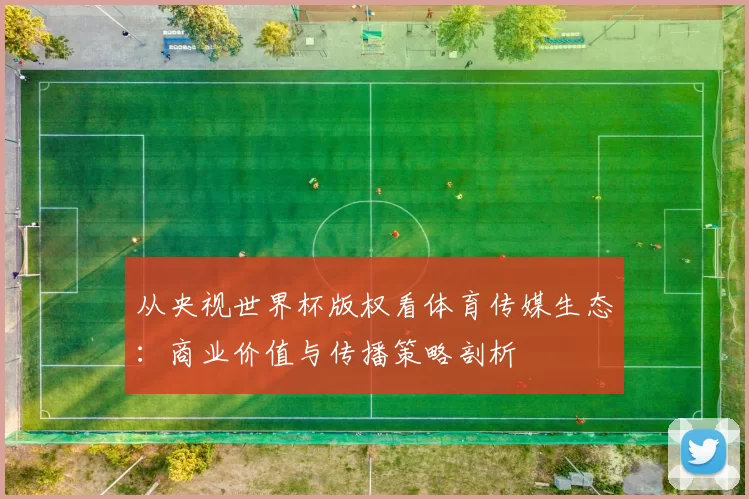 从央视世界杯版权看体育传媒生态：商业价值与传播策略剖析