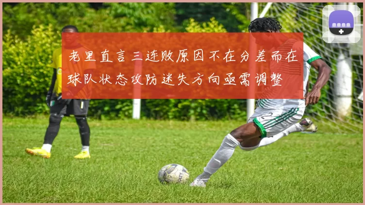老里直言三连败原因不在分差而在球队状态攻防迷失方向亟需调整