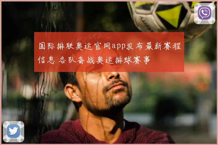 国际排联奥运官网app发布最新赛程信息 各队备战奥运排球赛事