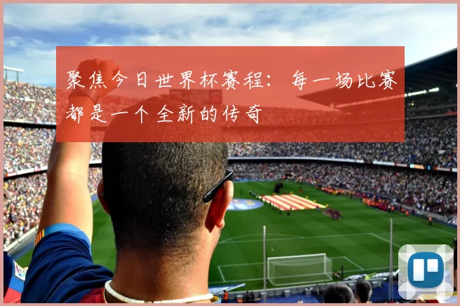 聚焦今日世界杯赛程：每一场比赛都是一个全新的传奇
