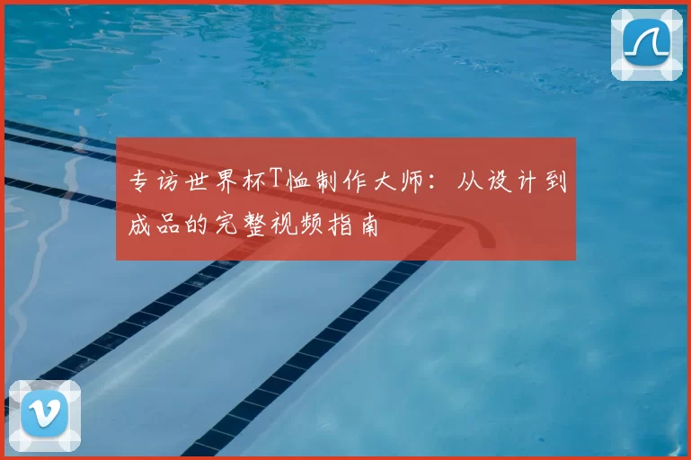 专访世界杯T恤制作大师：从设计到成品的完整视频指南