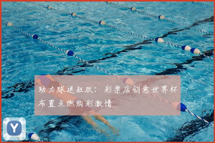 助力球迷狂欢：彩票店创意世界杯布置点燃购彩激情