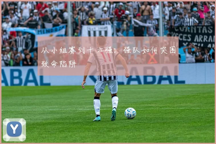 从小组赛到十六强：强队如何突围致命陷阱