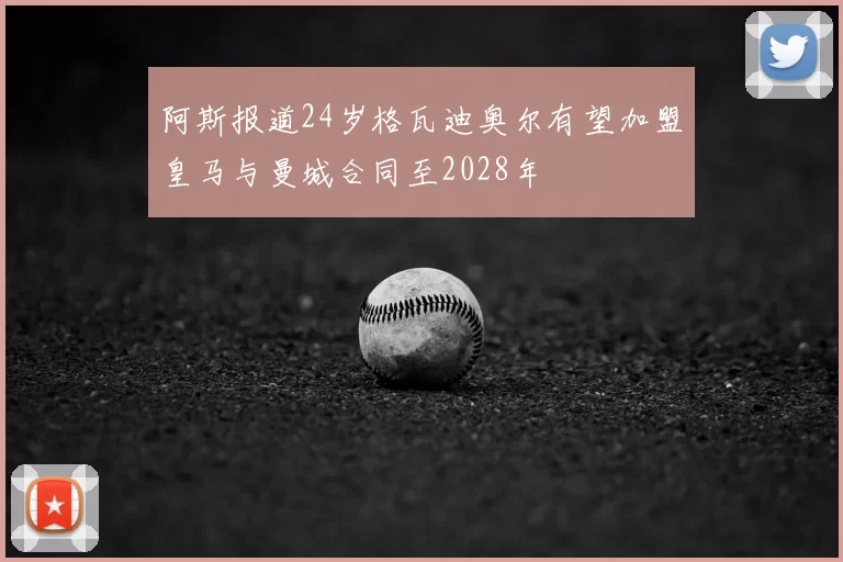 阿斯报道24岁格瓦迪奥尔有望加盟皇马与曼城合同至2028年