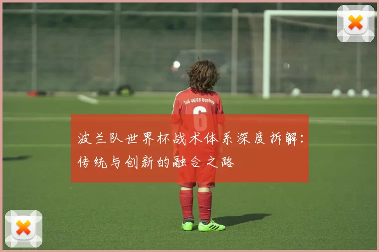 波兰队世界杯战术体系深度拆解：传统与创新的融合之路