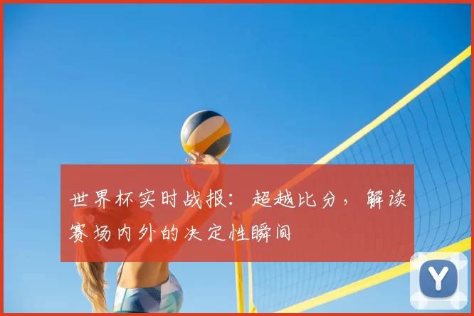 世界杯实时战报：超越比分，解读赛场内外的决定性瞬间