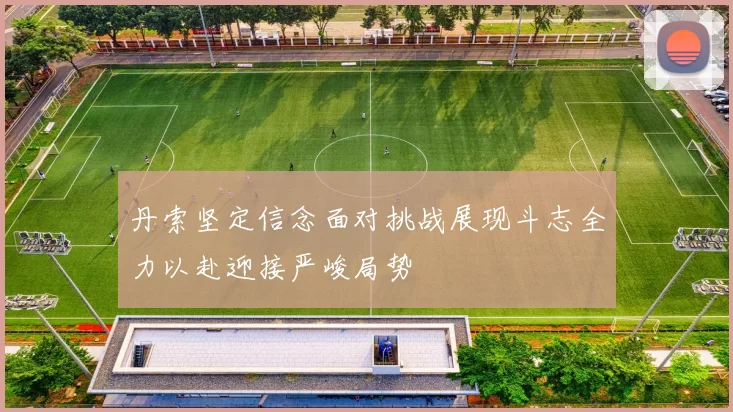 丹索坚定信念面对挑战展现斗志全力以赴迎接严峻局势