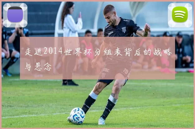 走进2014世界杯分组表背后的战略与悬念