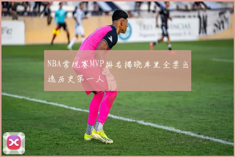 NBA常规赛MVP排名揭晓库里全票当选历史第一人
