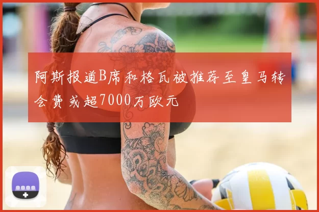 阿斯报道B席和格瓦被推荐至皇马转会费或超7000万欧元