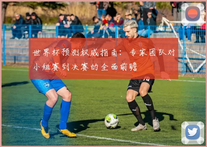 世界杯预测权威指南：专家团队对小组赛到决赛的全面前瞻