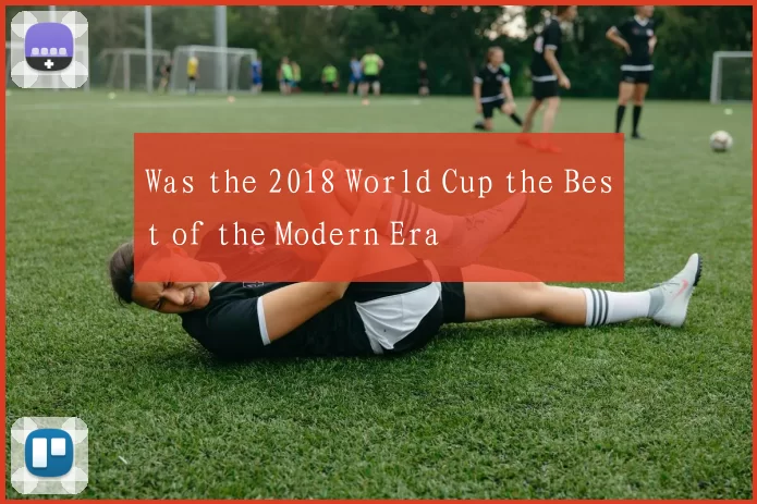 Was the 2018 World Cup the Best of the Modern Era