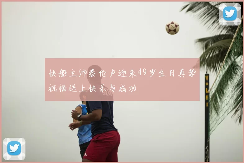 快船主帅泰伦卢迎来49岁生日真挚祝福送上快乐与成功