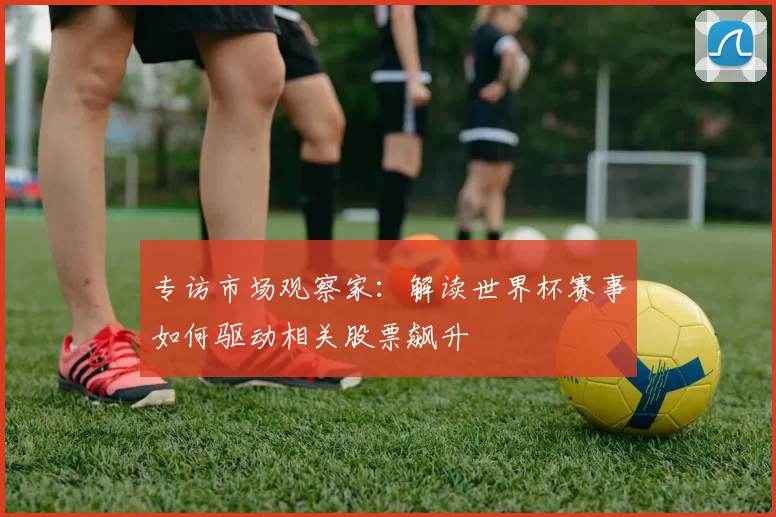 专访市场观察家：解读世界杯赛事如何驱动相关股票飙升