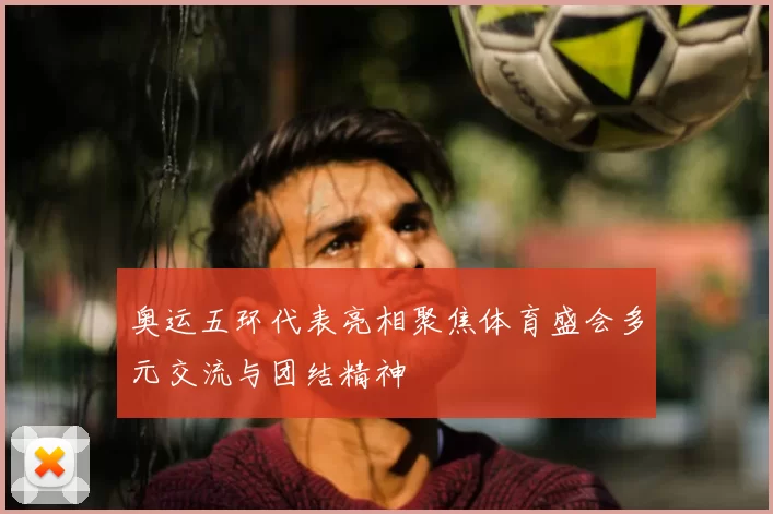 奥运五环代表亮相聚焦体育盛会多元交流与团结精神