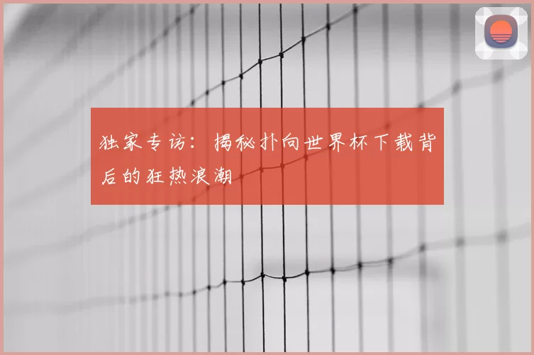独家专访:揭秘扑向世界杯下载背后的狂热浪潮