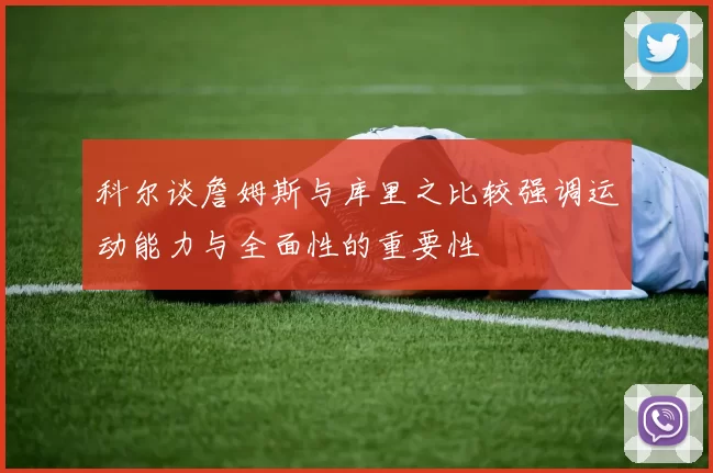 科尔谈詹姆斯与库里之比较强调运动能力与全面性的重要性