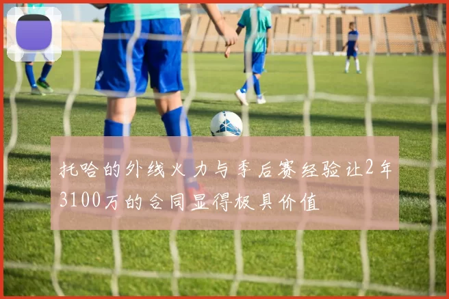 托哈的外线火力与季后赛经验让2年3100万的合同显得极具价值