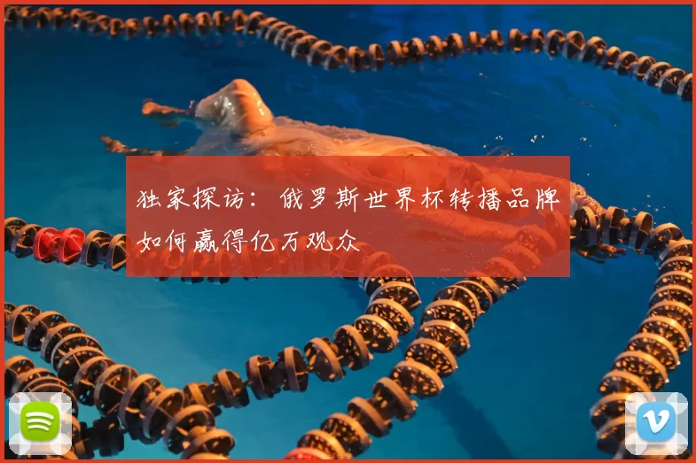 独家探访：俄罗斯世界杯转播品牌如何赢得亿万观众