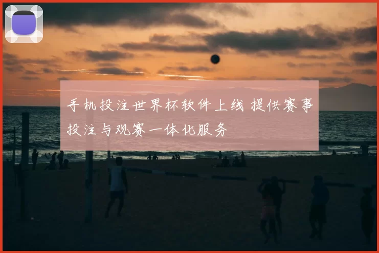 手机投注世界杯软件上线 提供赛事投注与观赛一体化服务