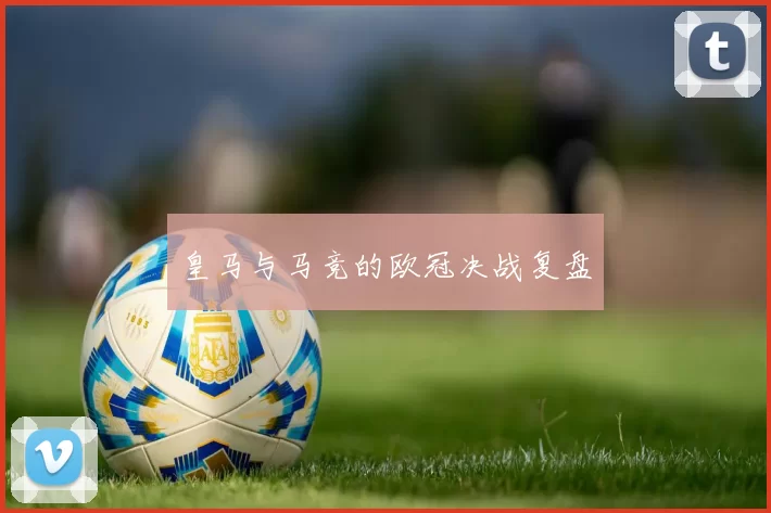 皇马与马竞的欧冠决战复盘