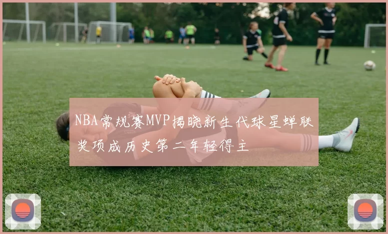 NBA常规赛MVP揭晓新生代球星蝉联奖项成历史第二年轻得主