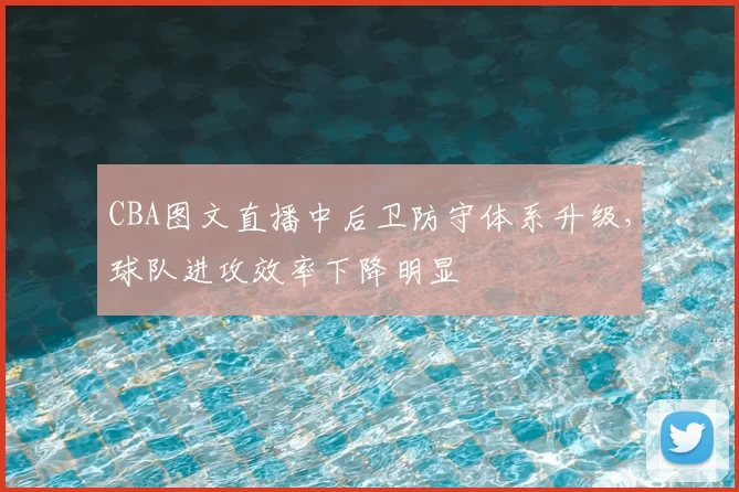 CBA图文直播中后卫防守体系升级,球队进攻效率下降明显