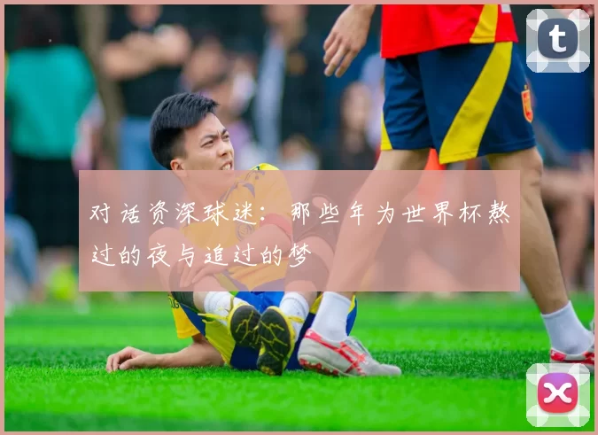 对话资深球迷：那些年为世界杯熬过的夜与追过的梦