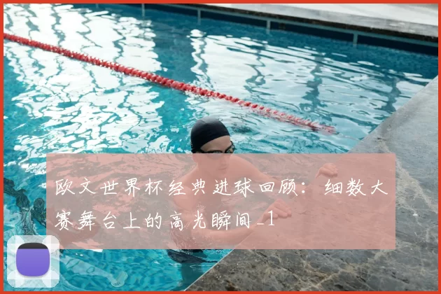 欧文世界杯经典进球回顾：细数大赛舞台上的高光瞬间_1
