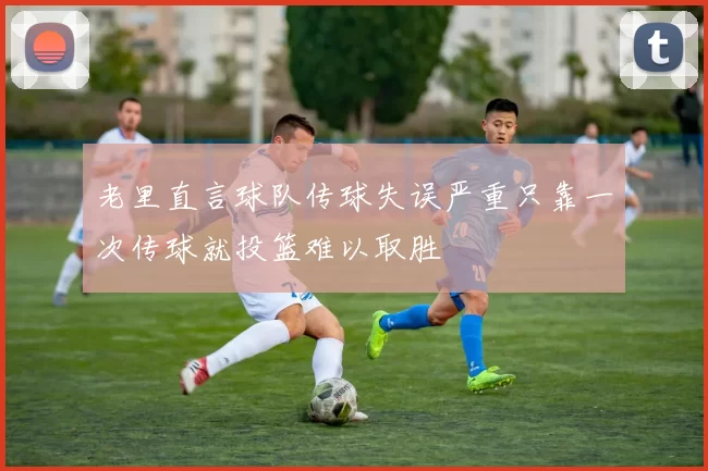老里直言球队传球失误严重只靠一次传球就投篮难以取胜
