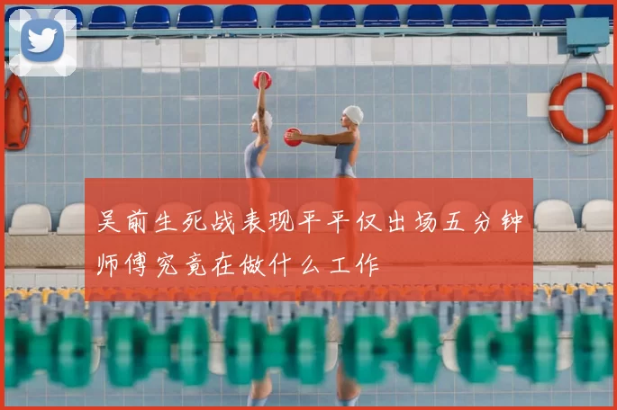 吴前生死战表现平平仅出场五分钟师傅究竟在做什么工作