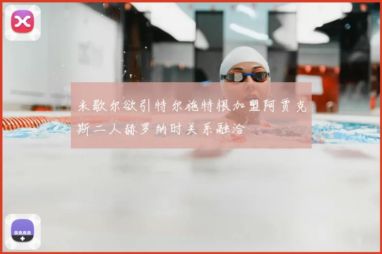 米歇尔欲引特尔施特根加盟阿贾克斯二人赫罗纳时关系融洽