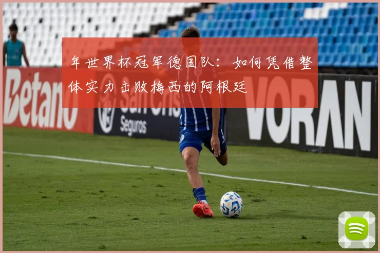 年世界杯冠军德国队：如何凭借整体实力击败梅西的阿根廷
