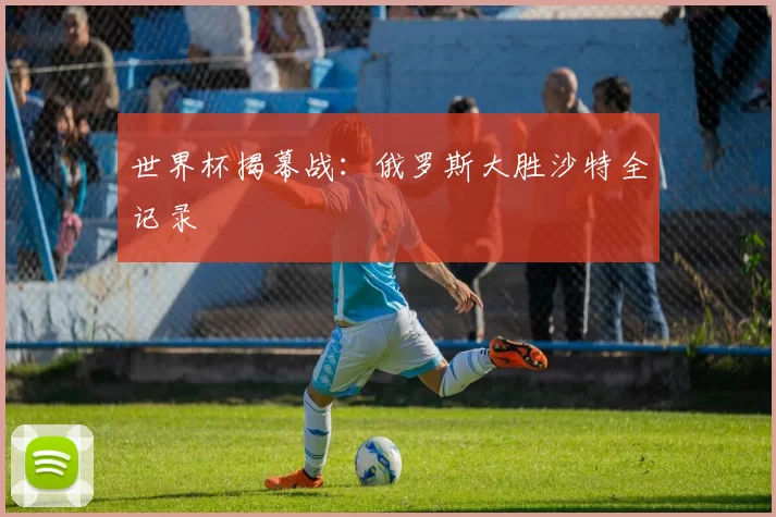 世界杯揭幕战：俄罗斯大胜沙特全记录
