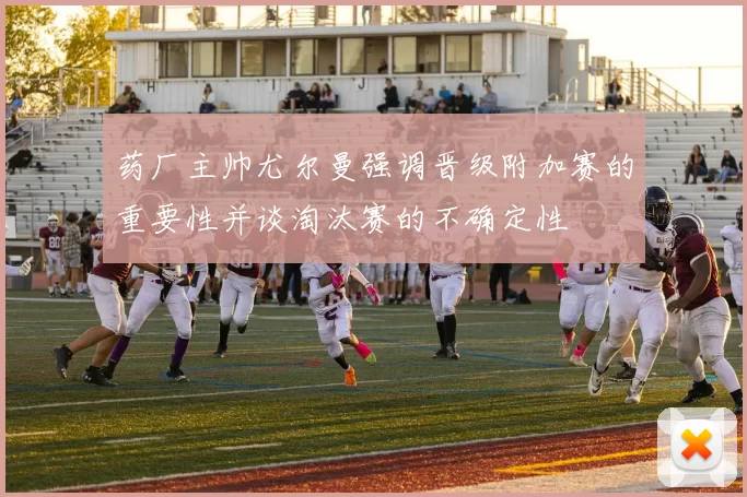 药厂主帅尤尔曼强调晋级附加赛的重要性并谈淘汰赛的不确定性