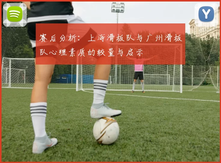 赛后分析：上海滑板队与广州滑板队心理素质的较量与启示