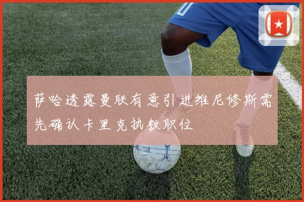 萨哈透露曼联有意引进维尼修斯需先确认卡里克执教职位