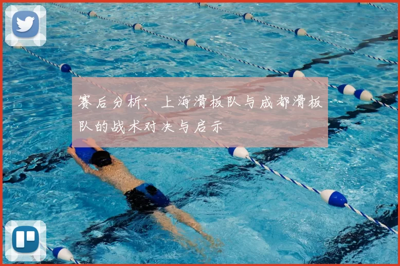 赛后分析：上海滑板队与成都滑板队的战术对决与启示
