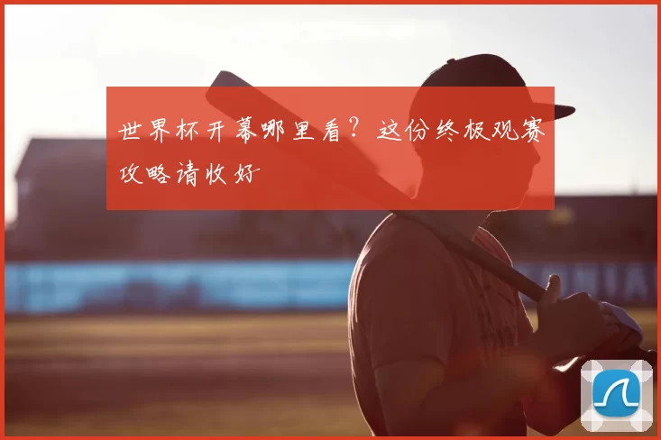 世界杯开幕哪里看？这份终极观赛攻略请收好