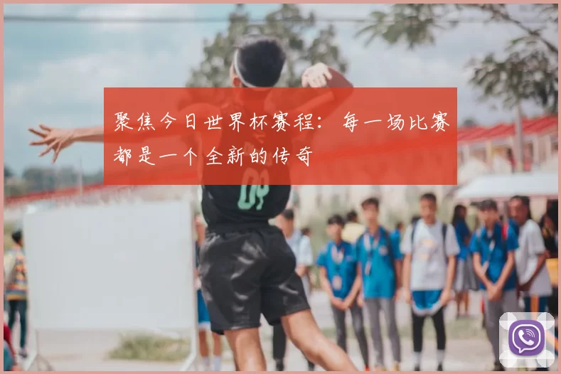 聚焦今日世界杯赛程：每一场比赛都是一个全新的传奇